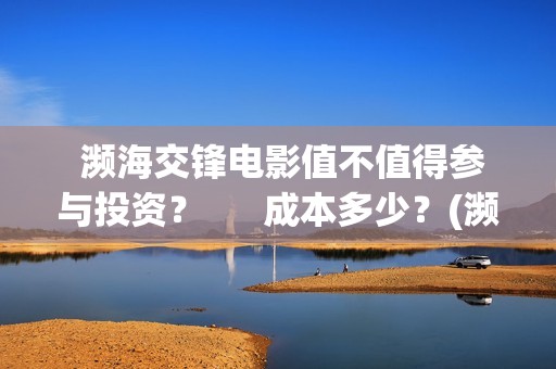  濒海交锋电影值不值得参与投资？      成本多少？(濒海交锋电影视频)