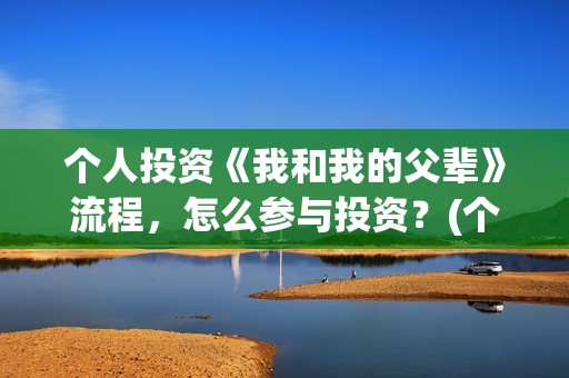 个人投资《我和我的父辈》流程，怎么参与投资？(个人投资合作协议合同范本)