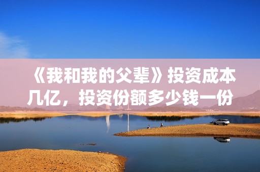 《我和我的父辈》投资成本几亿，投资份额多少钱一份？(《我和我的父辈》电影免费观看)