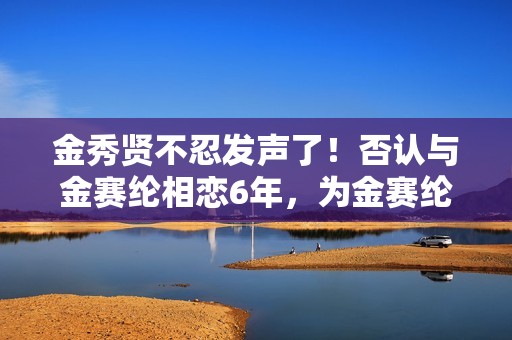 金秀贤不忍发声了！否认与金赛纶相恋6年，为金赛纶离世感到悲伤