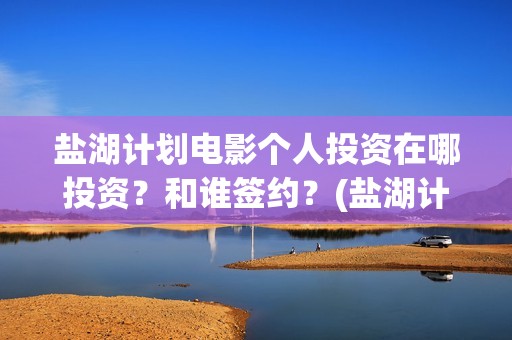 盐湖计划电影个人投资在哪投资？和谁签约？(盐湖计划在线观看)