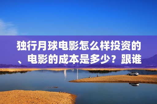 独行月球电影怎么样投资的、电影的成本是多少？跟谁同(独行月球杀青了吗)