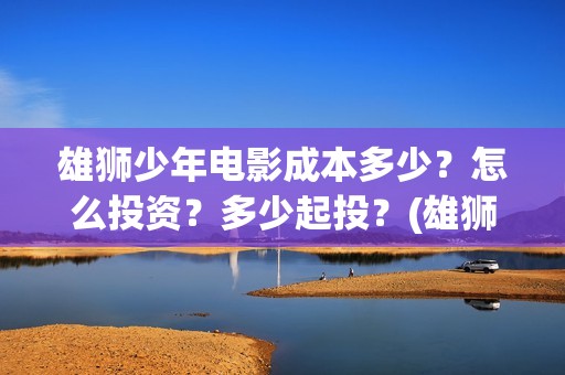 雄狮少年电影成本多少？怎么投资？多少起投？(雄狮少年电影什么时候上映)