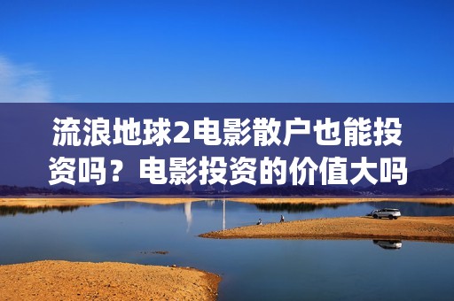 流浪地球2电影散户也能投资吗？电影投资的价值大吗？(流浪地球2电影时长)