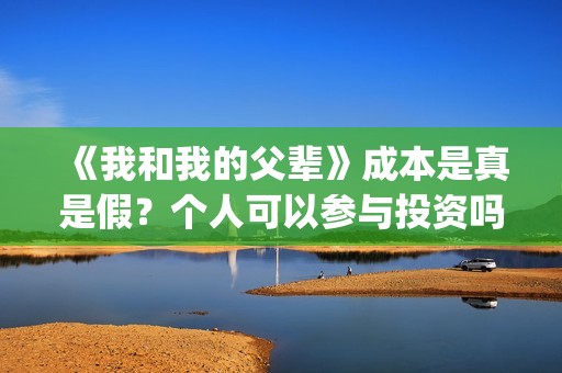《我和我的父辈》成本是真是假？个人可以参与投资吗？(我和我的父辈电影免费播放完整版观后感)