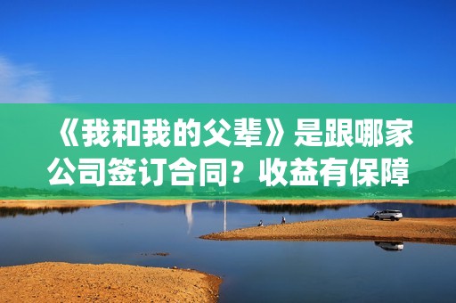 《我和我的父辈》是跟哪家公司签订合同？收益有保障吗？(我和我的父辈演员表)