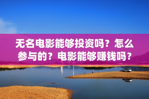 无名电影能够投资吗？怎么参与的？电影能够赚钱吗？(无名电影什么时候开机)