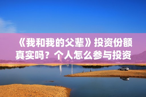 《我和我的父辈》投资份额真实吗？个人怎么参与投资呢？(我和我的父辈演员表)