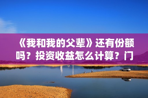《我和我的父辈》还有份额吗？投资收益怎么计算？门槛多少？(我和我的父辈《少年行》)
