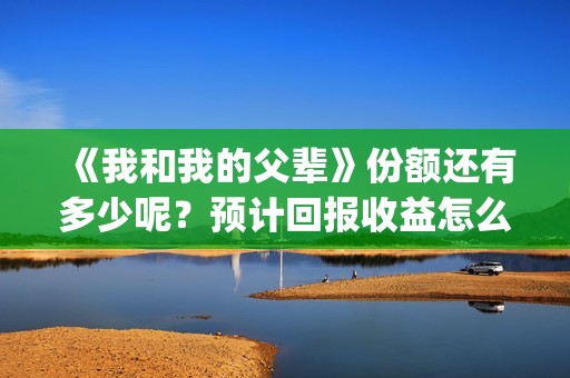 《我和我的父辈》份额还有多少呢？预计回报收益怎么样？(我和我的父辈电影免费播放完整版观后感)