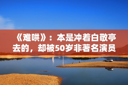 《难哄》：本是冲着白敬亭去的，却被50岁非著名演员惊艳了