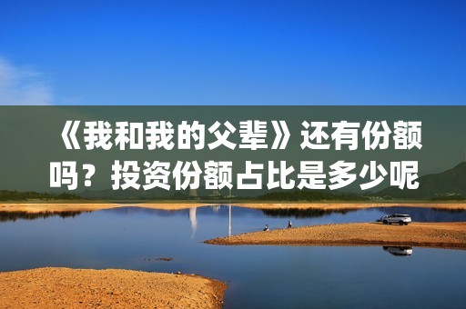 《我和我的父辈》还有份额吗？投资份额占比是多少呢？(我和我的父辈主题曲)