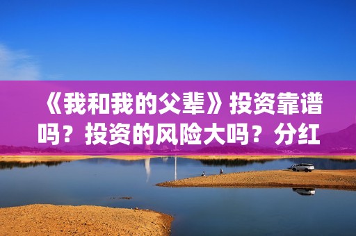 《我和我的父辈》投资靠谱吗？投资的风险大吗？分红什么时候？(我和我的父辈电影免费播放完整版观后感)