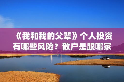 《我和我的父辈》个人投资有哪些风险？散户是跟哪家公司签？(我和我的父辈在线观看免费全集电视剧)