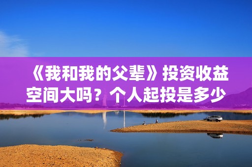 《我和我的父辈》投资收益空间大吗？个人起投是多少呢？(我和我的父辈电影免费播放完整版观后感)