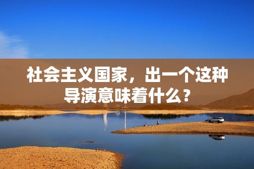 社会主义国家，出一个这种导演意味着什么？