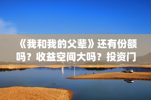 《我和我的父辈》还有份额吗？收益空间大吗？投资门槛高吗？(《我和我的父辈》)
