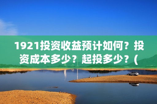 1921投资收益预计如何？投资成本多少？起投多少？(《1921》投资成本)