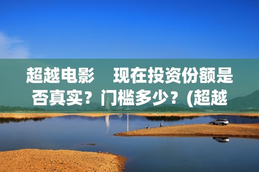 超越电影    现在投资份额是否真实？门槛多少？(超越电影是真实的吗)