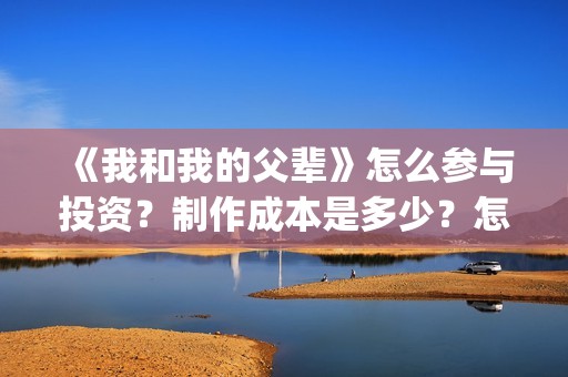 《我和我的父辈》怎么参与投资？制作成本是多少？怎么合作？(我和我的父辈之乘风)