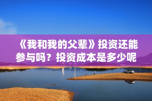 《我和我的父辈》投资还能参与吗？投资成本是多少呢？收益怎样？(《我和我的父辈》电影免费观看)