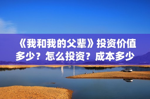 《我和我的父辈》投资价值多少？怎么投资？成本多少？(我和我的父辈剧情介绍)