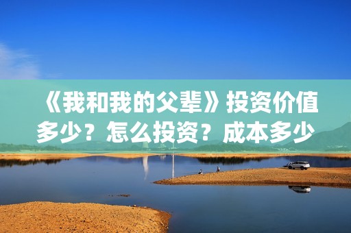 《我和我的父辈》投资价值多少？怎么投资？成本多少？(我和我的父辈之乘风)