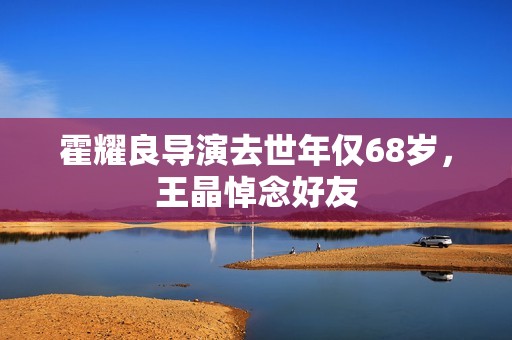 霍耀良导演去世年仅68岁，王晶悼念好友