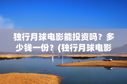 独行月球电影能投资吗？多少钱一份？(独行月球电影什么时候开机)