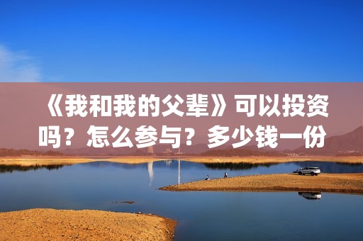 《我和我的父辈》可以投资吗？怎么参与？多少钱一份？(我和我的父辈演员表)