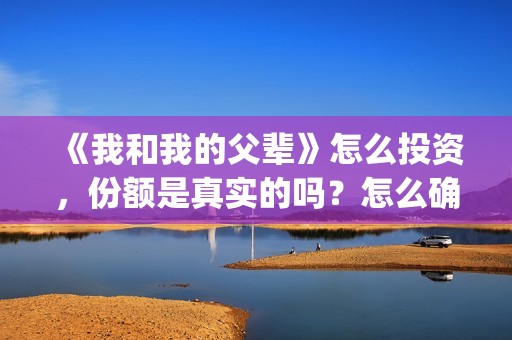 《我和我的父辈》怎么投资，份额是真实的吗？怎么确定？(我和我的父辈《少年行》)