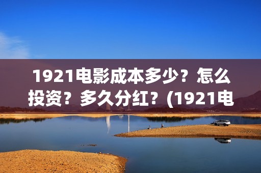 1921电影成本多少？怎么投资？多久分红？(1921电影票房达到几个亿)