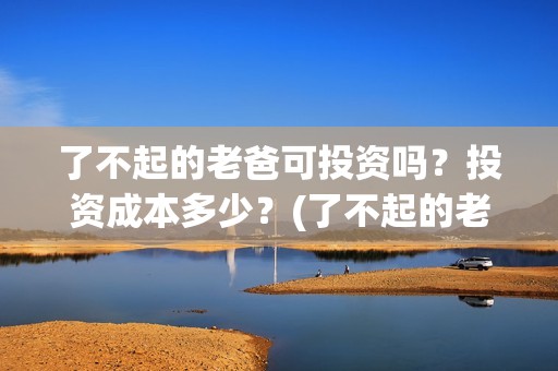 了不起的老爸可投资吗？投资成本多少？(了不起的老爸咋样)