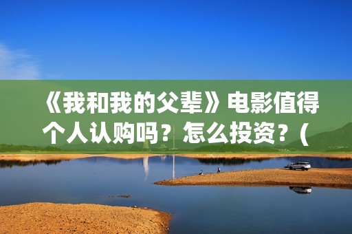《我和我的父辈》电影值得个人认购吗？怎么投资？(我和我的父辈演员表)
