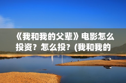 《我和我的父辈》电影怎么投资？怎么投？(我和我的父辈主题曲)