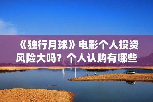 《独行月球》电影个人投资风险大吗？个人认购有哪些风险？(独行月球电影免费观看高清)