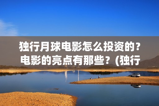 独行月球电影怎么投资的？电影的亮点有那些？(独行月球杀青了吗)