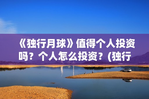 《独行月球》值得个人投资吗？个人怎么投资？(独行月球什么时候上映)