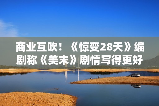 商业互吹！《惊变28天》编剧称《美末》剧情写得更好