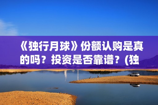 《独行月球》份额认购是真的吗？投资是否靠谱？(独行月球结局什么意思)