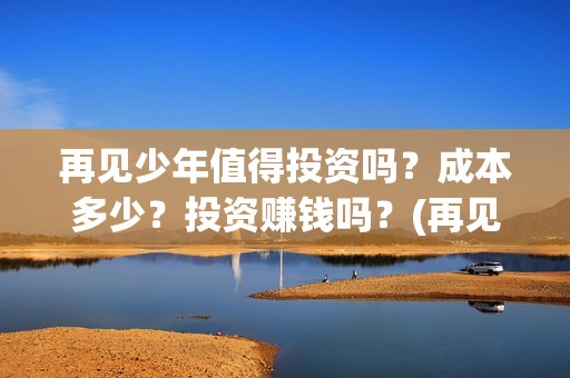 再见少年值得投资吗？成本多少？投资赚钱吗？(再见少年认购)