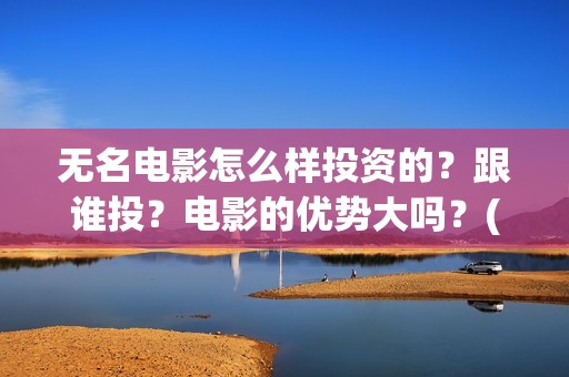 无名电影怎么样投资的？跟谁投？电影的优势大吗？(播放无名电影)