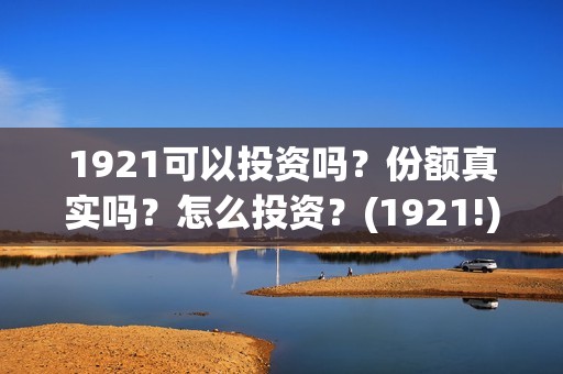 1921可以投资吗？份额真实吗？怎么投资？(1921!)