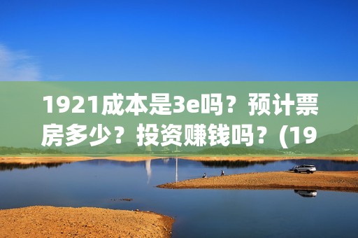 1921成本是3e吗？预计票房多少？投资赚钱吗？(1921 成本)
