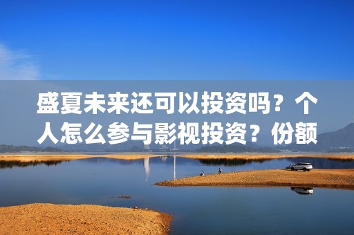 盛夏未来还可以投资吗？个人怎么参与影视投资？份额真实吗？(盛夏未来会扑吗)