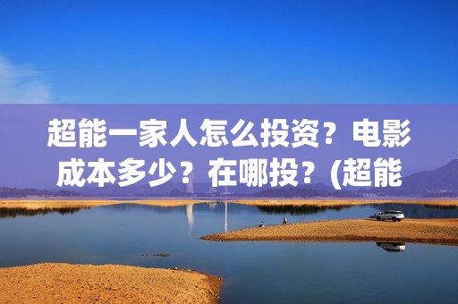 超能一家人怎么投资？电影成本多少？在哪投？(超能一家人怎么样)