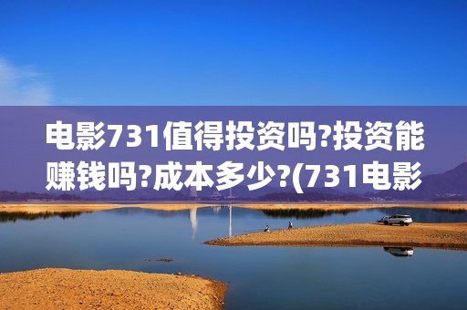 电影731值得投资吗?投资能赚钱吗?成本多少?(731电影成本)