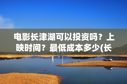 电影长津湖可以投资吗？上映时间？最低成本多少(长津湖的电影叫什么)