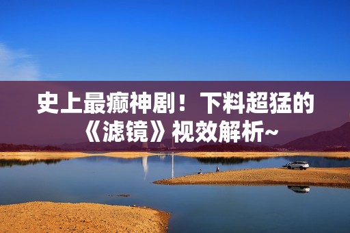 史上最癫神剧！下料超猛的《滤镜》视效解析~