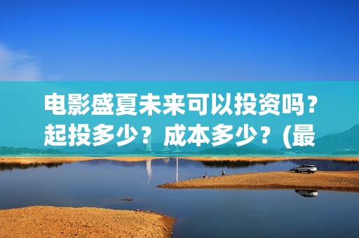 电影盛夏未来可以投资吗？起投多少？成本多少？(最新电影盛夏未来)